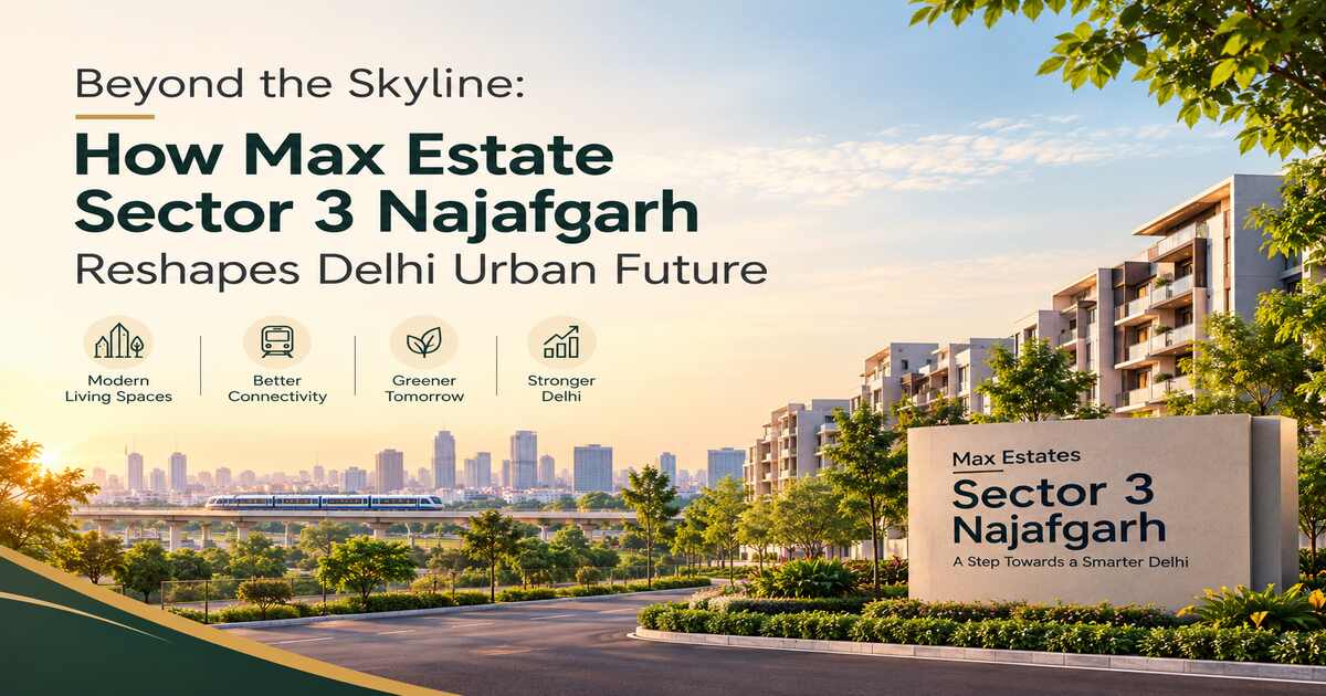 How Max Estates Sector 3 Najafgarh Reshapes Delhi Urban Future
