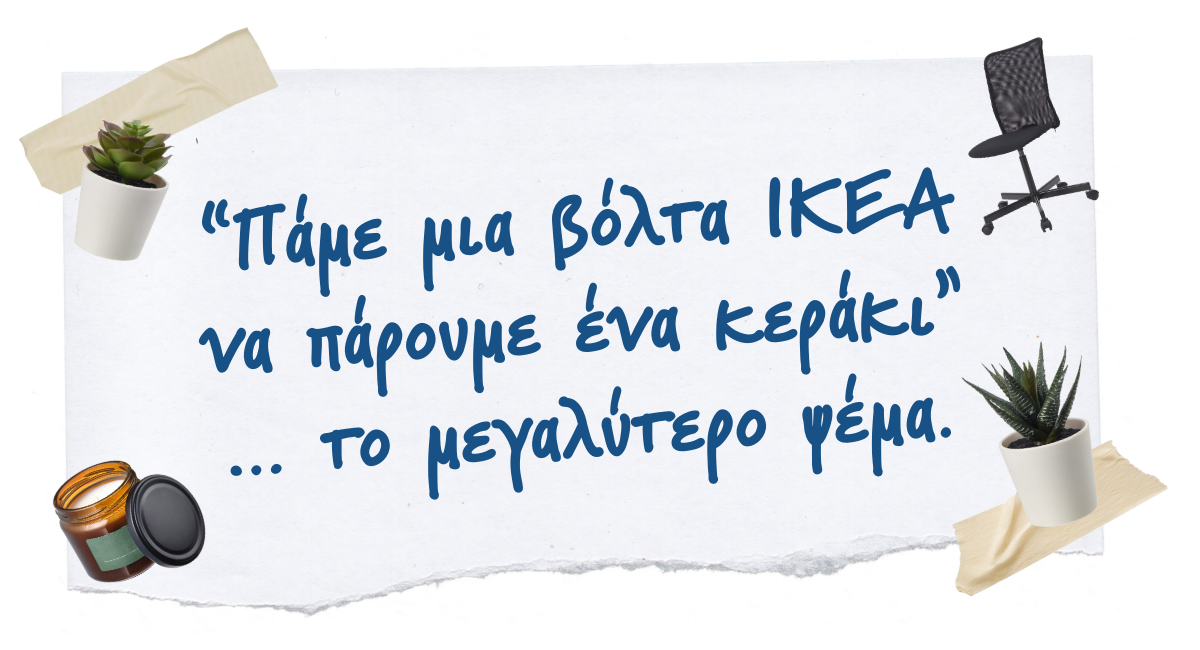 “Πάμε μια βόλτα ΙΚΕΑ να πάρουμε ένα κεράκι”… το μεγαλύτερο ψέμα 🥹