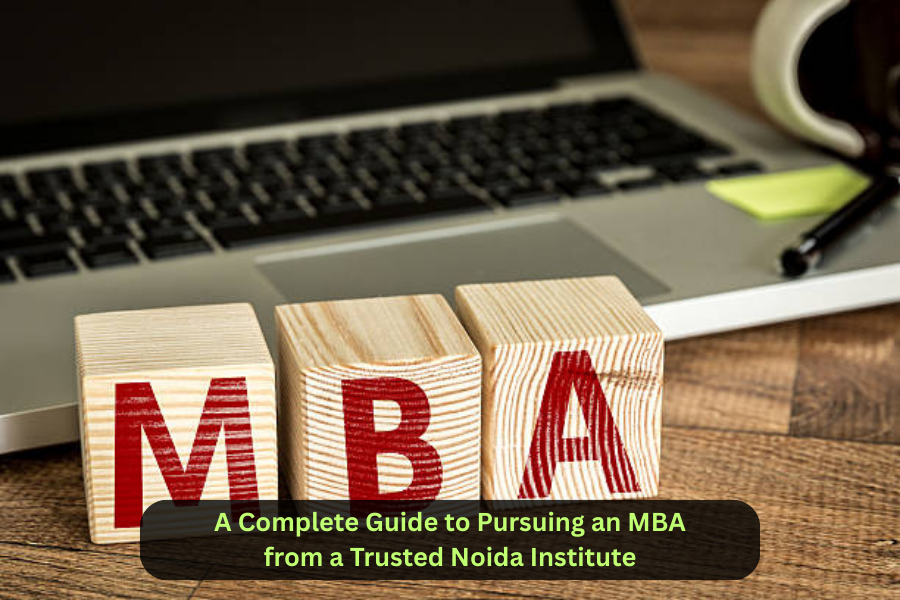 A Complete Guide to Pursuing an MBA from a Trusted Noida Institute