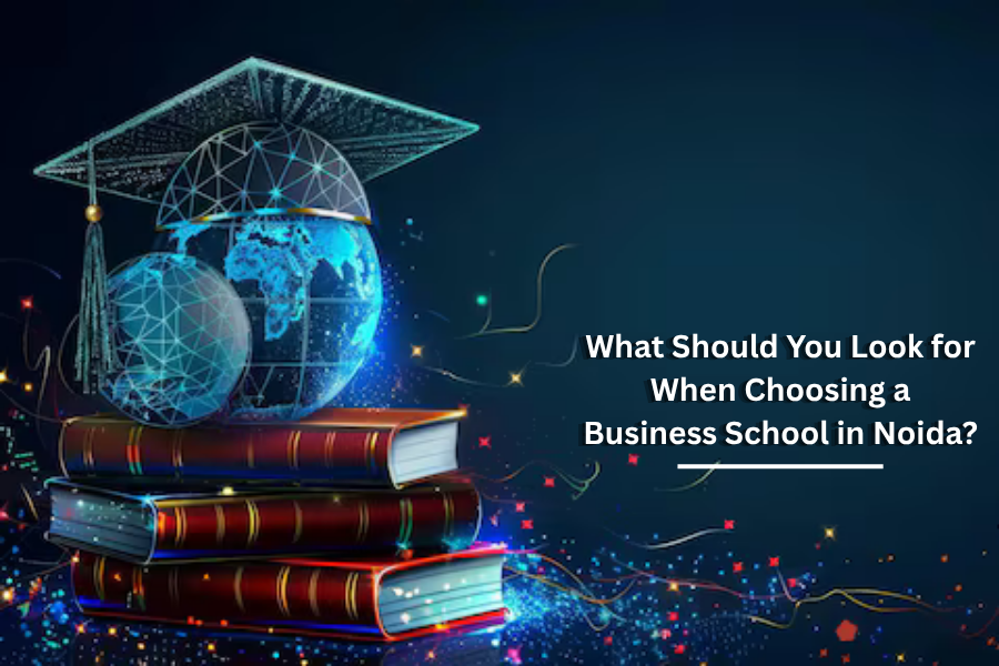 What Should You Look for When Choosing a Business School in Noida?