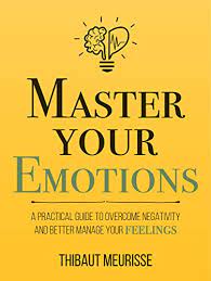 Book Review: Master Your Emotions: A Practical Guide to Overcome Negativity and Better Manage Your Feelings by Thibaut Meurisse